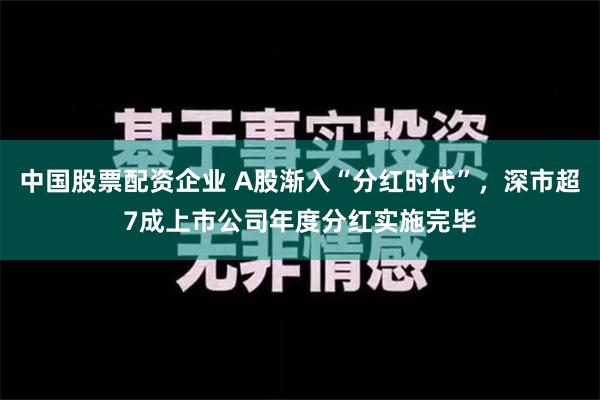 中国股票配资企业 A股渐入“分红时代”，深市超7成上市公司年度分红实施完毕