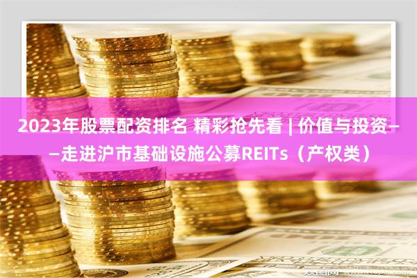 2023年股票配资排名 精彩抢先看 | 价值与投资——走进沪市基础设施公募REITs（产权类）