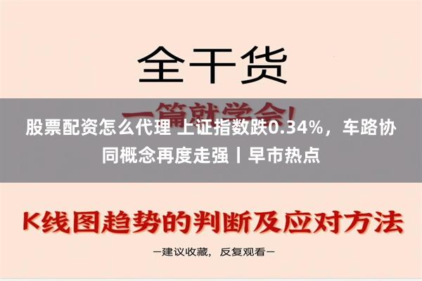 股票配资怎么代理 上证指数跌0.34%，车路协同概念再度走强丨早市热点