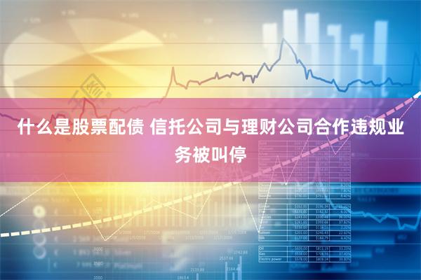 什么是股票配债 信托公司与理财公司合作违规业务被叫停