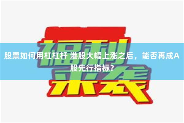 股票如何用杠杠杆 港股大幅上涨之后，能否再成A股先行指标？