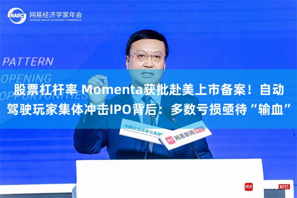 股票杠杆率 Momenta获批赴美上市备案！自动驾驶玩家集体冲击IPO背后：多数亏损亟待“输血”