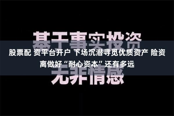 股票配 资平台开户 下场沉潜寻觅优质资产 险资离做好“耐心资本”还有多远