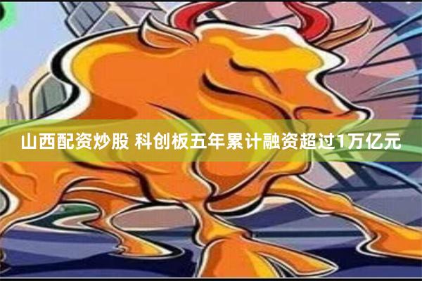 山西配资炒股 科创板五年累计融资超过1万亿元