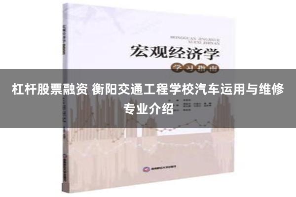 杠杆股票融资 衡阳交通工程学校汽车运用与维修专业介绍