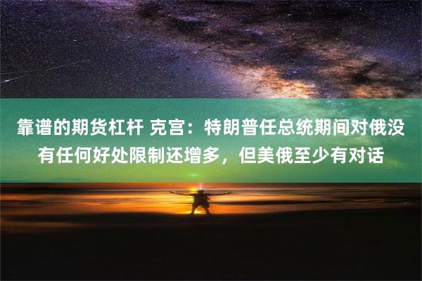 靠谱的期货杠杆 克宫：特朗普任总统期间对俄没有任何好处限制还增多，但美俄至少有对话