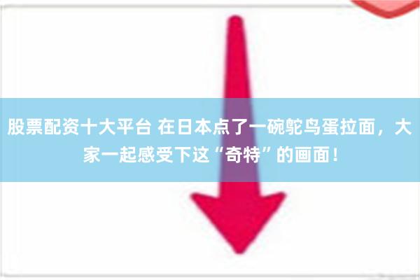 股票配资十大平台 在日本点了一碗鸵鸟蛋拉面，大家一起感受下这“奇特”的画面！