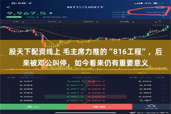 股天下配资线上 毛主席力推的“816工程”，后来被邓公叫停，如今看来仍有重要意义