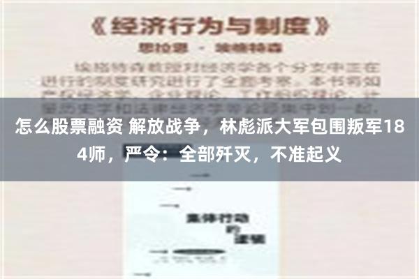 怎么股票融资 解放战争，林彪派大军包围叛军184师，严令：全部歼灭，不准起义