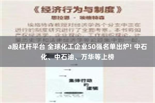 a股杠杆平台 全球化工企业50强名单出炉! 中石化、中石油、万华等上榜