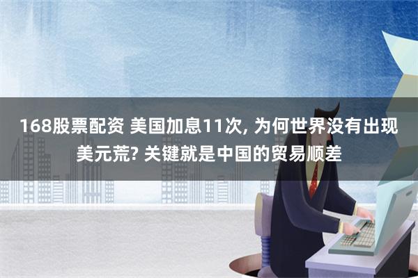 168股票配资 美国加息11次, 为何世界没有出现美元荒? 关键就是中国的贸易顺差