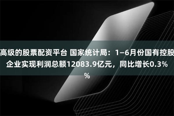 高级的股票配资平台 国家统计局：1—6月份国有控股企业实现利润总额12083.9亿元，同比增长0.3%