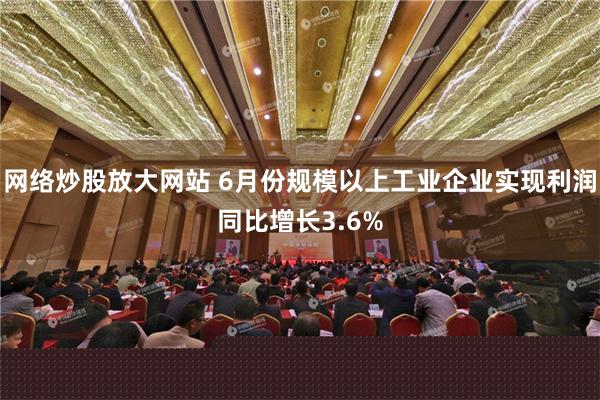 网络炒股放大网站 6月份规模以上工业企业实现利润同比增长3.6%