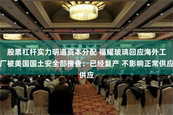 股票杠杆实力明道资本分配 福耀玻璃回应海外工厂被美国国土安全部搜查：已经复产 不影响正常供应