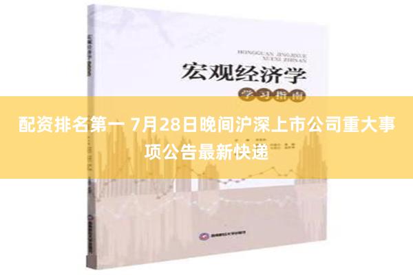 配资排名第一 7月28日晚间沪深上市公司重大事项公告最新快递