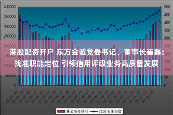 港股配资开户 东方金诚党委书记、董事长崔磊：找准职能定位 引领信用评级业务高质量发展