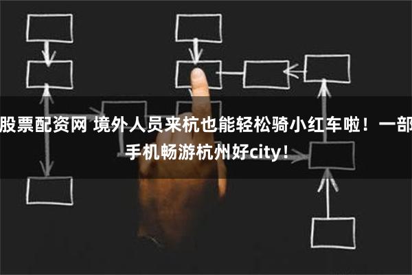 股票配资网 境外人员来杭也能轻松骑小红车啦！一部手机畅游杭州好city！