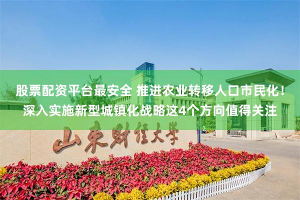 股票配资平台最安全 推进农业转移人口市民化！深入实施新型城镇化战略这4个方向值得关注