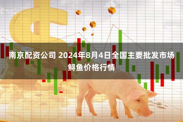 南京配资公司 2024年8月4日全国主要批发市场鲟鱼价格行情