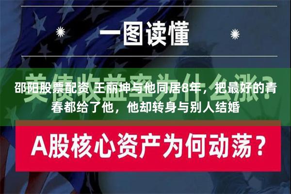 邵阳股票配资 王丽坤与他同居8年，把最好的青春都给了他，他却转身与别人结婚