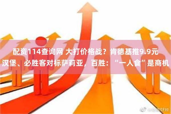 配资114查询网 大打价格战？肯德基推9.9元汉堡、必胜客对标萨莉亚，百胜：“一人食”是商机