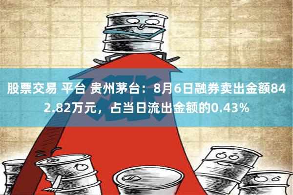 股票交易 平台 贵州茅台：8月6日融券卖出金额842.82万元，占当日流出金额的0.43%