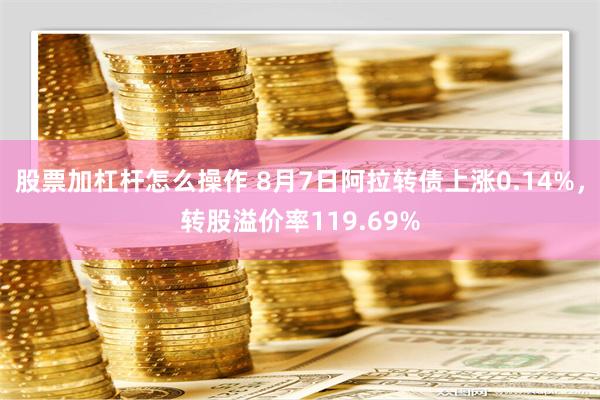 股票加杠杆怎么操作 8月7日阿拉转债上涨0.14%，转股溢价率119.69%