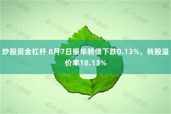 炒股资金杠杆 8月7日振华转债下跌0.13%，转股溢价率18.13%