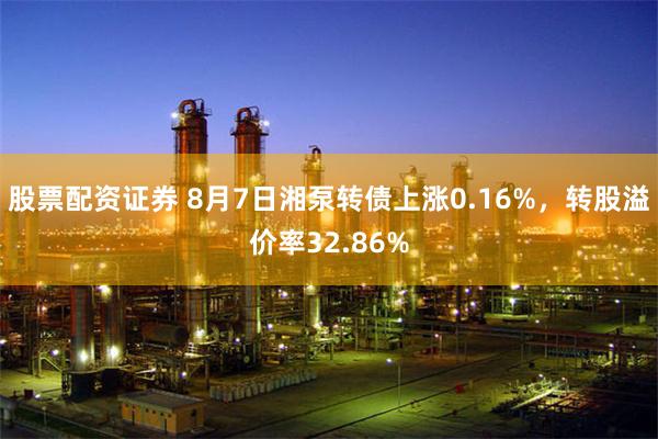 股票配资证券 8月7日湘泵转债上涨0.16%，转股溢价率32.86%