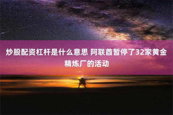 炒股配资杠杆是什么意思 阿联酋暂停了32家黄金精炼厂的活动