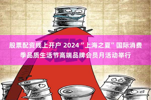 股票配资线上开户 2024“上海之夏”国际消费季品质生活节高端品牌会员月活动举行