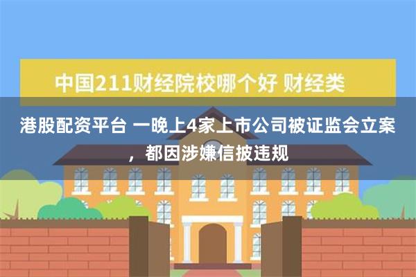 港股配资平台 一晚上4家上市公司被证监会立案，都因涉嫌信披违规