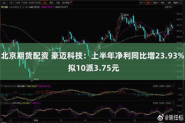 北京期货配资 豪迈科技：上半年净利同比增23.93% 拟10派3.75元