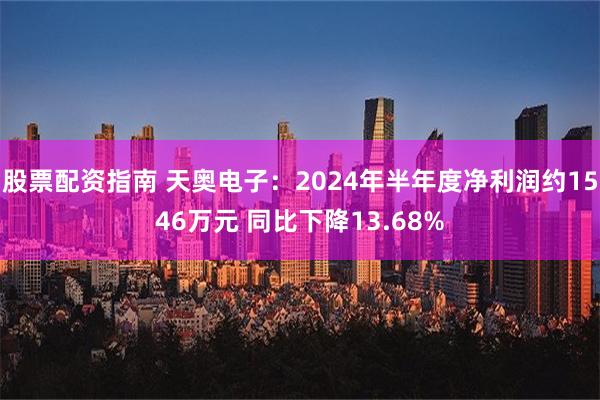 股票配资指南 天奥电子：2024年半年度净利润约1546万元 同比下降13.68%