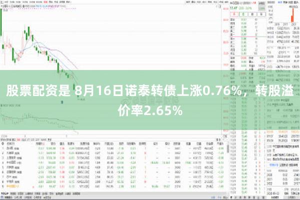 股票配资是 8月16日诺泰转债上涨0.76%，转股溢价率2.65%