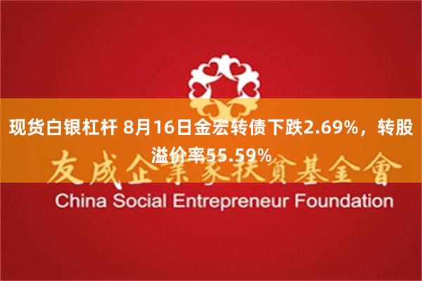 现货白银杠杆 8月16日金宏转债下跌2.69%，转股溢价率55.59%