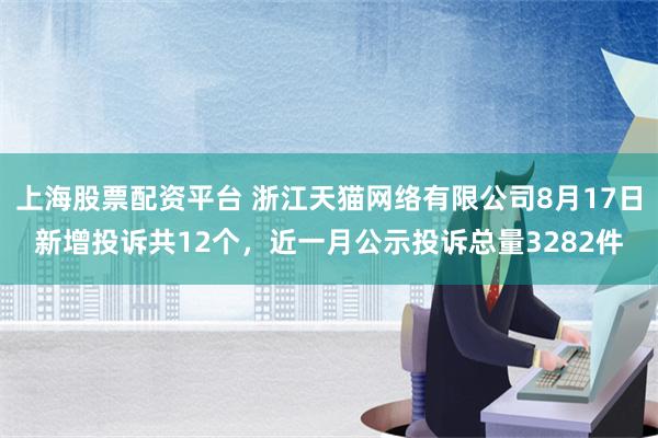 上海股票配资平台 浙江天猫网络有限公司8月17日新增投诉共12个，近一月公示投诉总量3282件