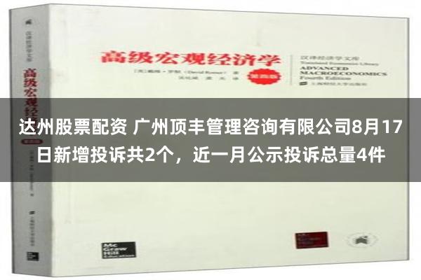 达州股票配资 广州顶丰管理咨询有限公司8月17日新增投诉共2个，近一月公示投诉总量4件