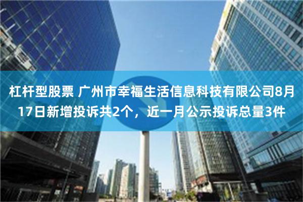 杠杆型股票 广州市幸福生活信息科技有限公司8月17日新增投诉共2个，近一月公示投诉总量3件