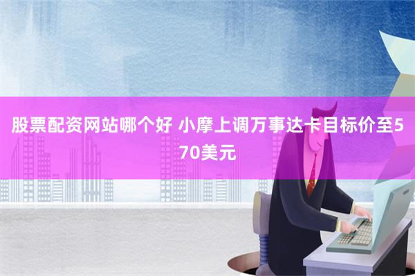 股票配资网站哪个好 小摩上调万事达卡目标价至570美元