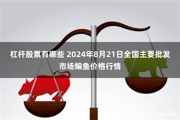 杠杆股票有哪些 2024年8月21日全国主要批发市场鳊鱼价格行情