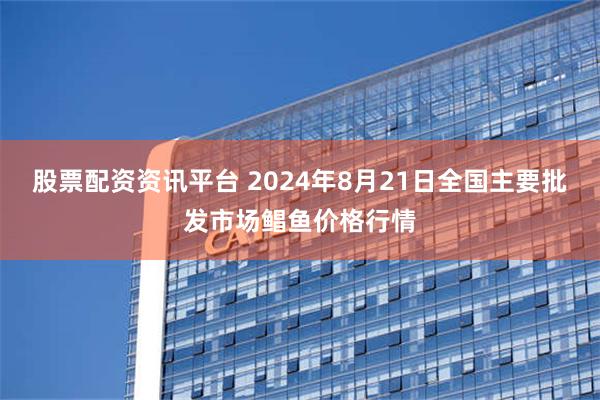 股票配资资讯平台 2024年8月21日全国主要批发市场鲳鱼价格行情