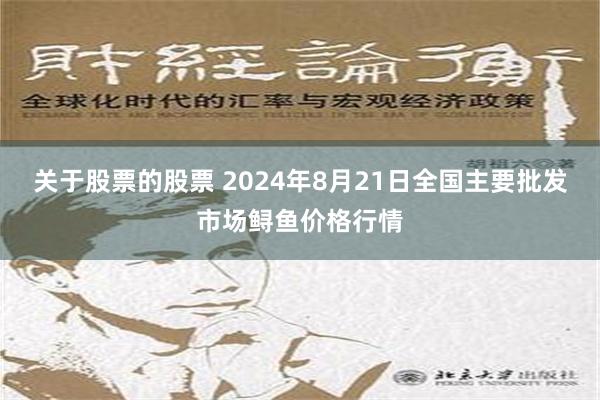 关于股票的股票 2024年8月21日全国主要批发市场鲟鱼价格行情