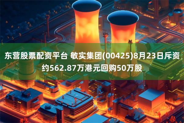 东营股票配资平台 敏实集团(00425)8月23日斥资约562.87万港元回购50万股