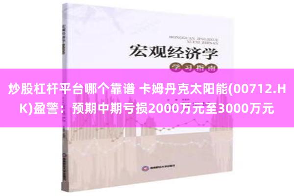 炒股杠杆平台哪个靠谱 卡姆丹克太阳能(00712.HK)盈警：预期中期亏损2000万元至3000万元