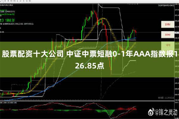 股票配资十大公司 中证中票短融0-1年AAA指数报126.85点