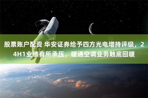 股票账户配资 华安证券给予四方光电增持评级，24H1业绩有所承压，暖通空调业务触底回暖