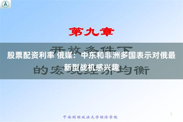 股票配资利率 俄媒：中东和非洲多国表示对俄最新型战机感兴趣