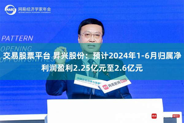 交易股票平台 昇兴股份：预计2024年1-6月归属净利润盈利2.25亿元至2.6亿元