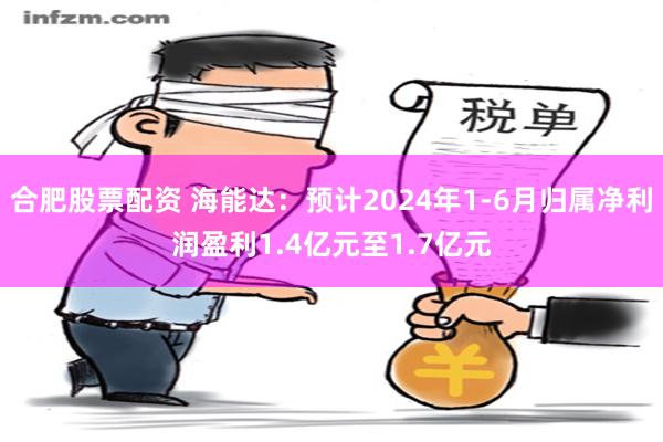 合肥股票配资 海能达：预计2024年1-6月归属净利润盈利1.4亿元至1.7亿元